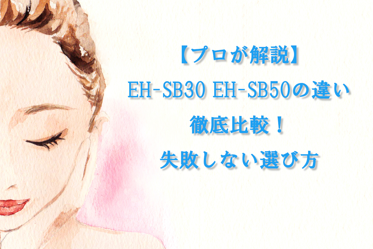 【プロが解説】EH-SB30 EH-SB50の違いを徹底比較！失敗しない選び方