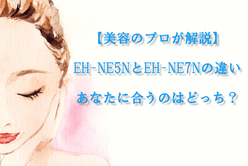 【美容のプロが解説】EH-NE5NとEH-NE7Nの違い｜あなたに合うのはどっち？