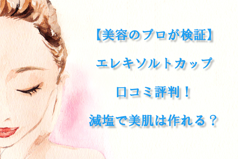 【美容のプロが検証】エレキソルトカップ口コミ評判！減塩で美肌は作れる？