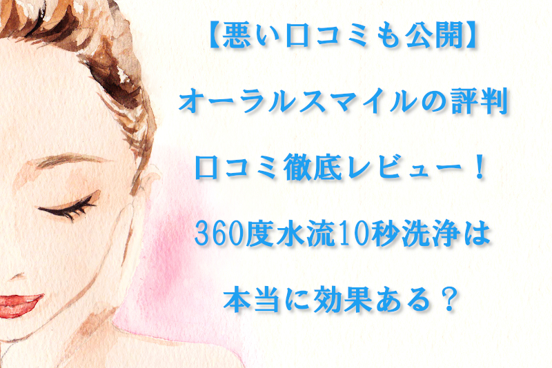 【悪い口コミも公開】オーラルスマイルの評判・口コミ徹底レビュー！360度水流10秒洗浄は本当に効果ある？
